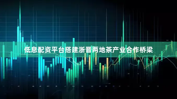 低息配资平台搭建浙晋两地茶产业合作桥梁