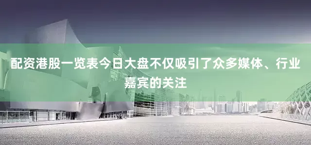 配资港股一览表今日大盘不仅吸引了众多媒体、行业嘉宾的关注