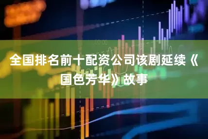 全国排名前十配资公司该剧延续《国色芳华》故事