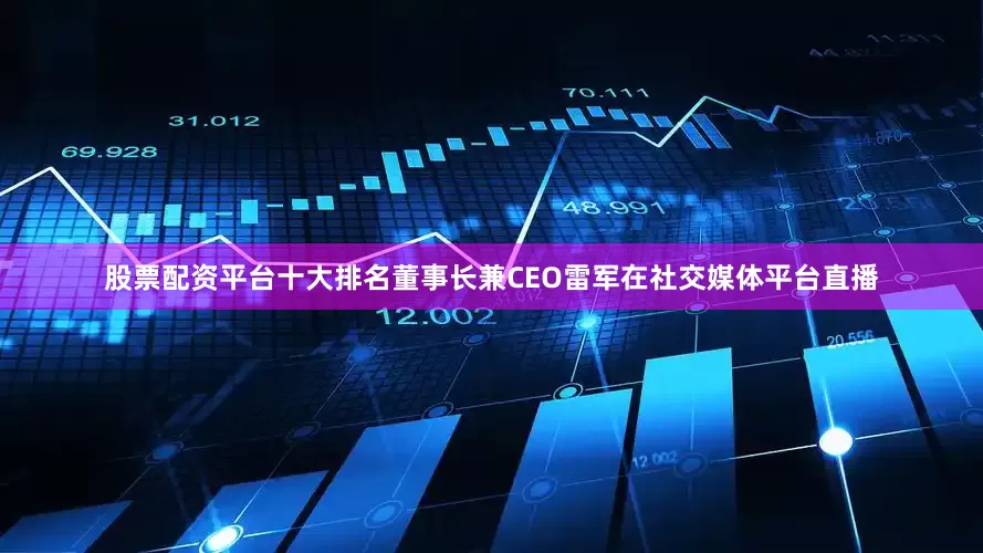 股票配资平台十大排名董事长兼CEO雷军在社交媒体平台直播