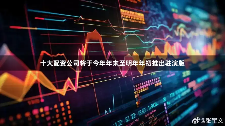十大配资公司将于今年年末至明年年初推出驻演版