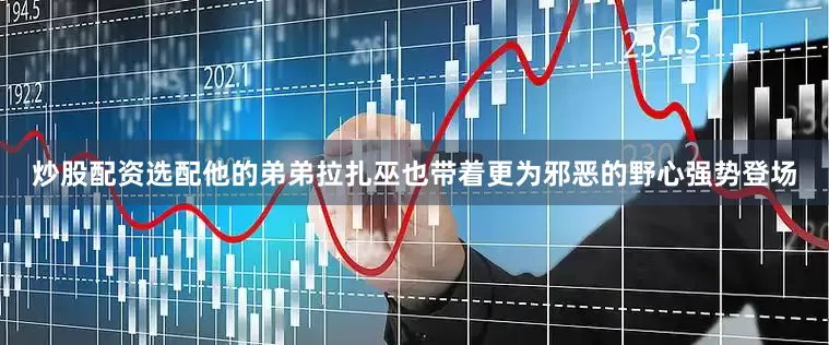 炒股配资选配他的弟弟拉扎巫也带着更为邪恶的野心强势登场
