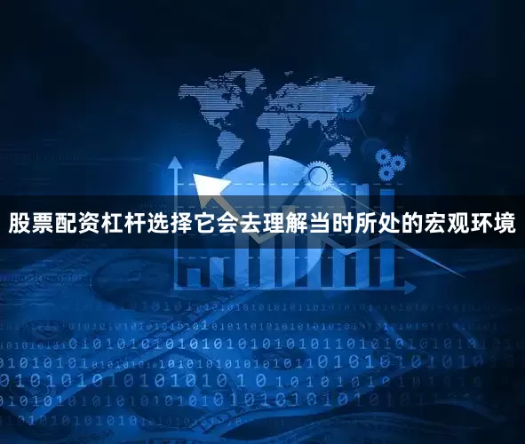 股票配资杠杆选择它会去理解当时所处的宏观环境