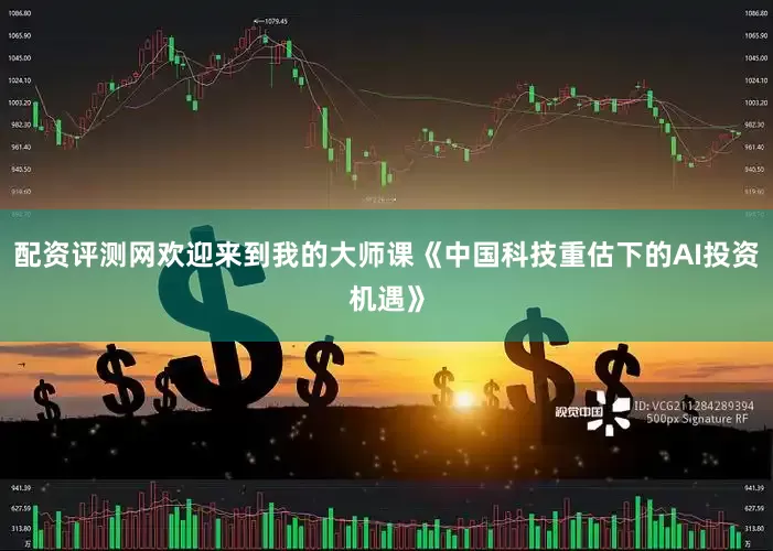 配资评测网欢迎来到我的大师课《中国科技重估下的AI投资机遇》