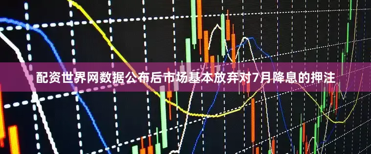 配资世界网数据公布后市场基本放弃对7月降息的押注
