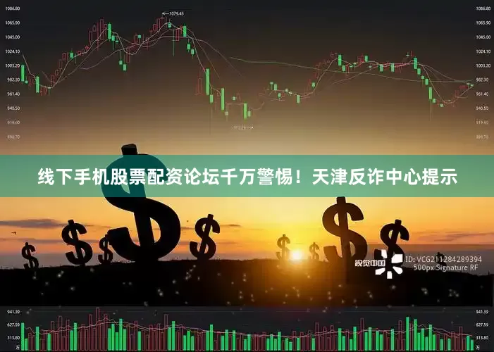 线下手机股票配资论坛千万警惕！天津反诈中心提示