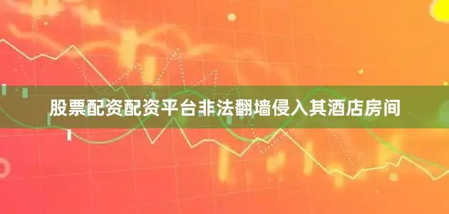 股票配资配资平台非法翻墙侵入其酒店房间