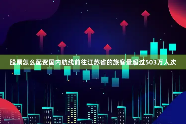 股票怎么配资国内航线前往江苏省的旅客量超过503万人次