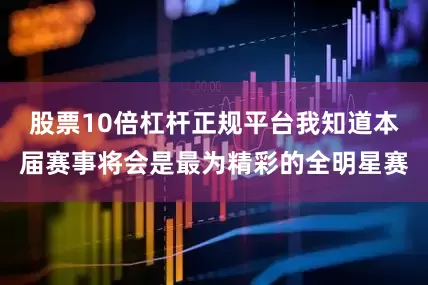 股票10倍杠杆正规平台我知道本届赛事将会是最为精彩的全明星赛