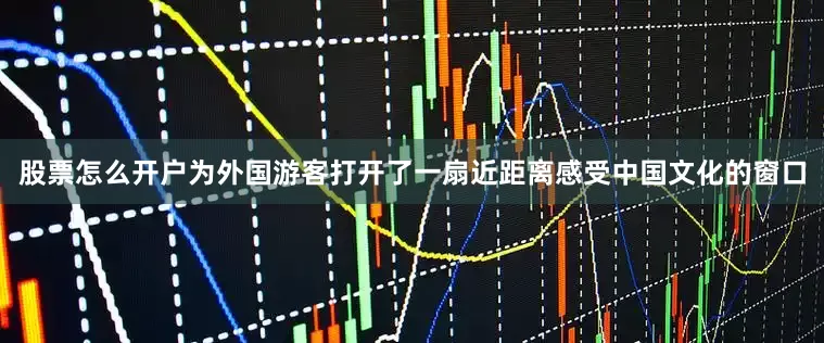 股票怎么开户为外国游客打开了一扇近距离感受中国文化的窗口