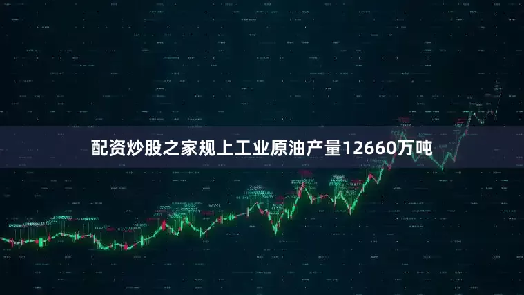 配资炒股之家规上工业原油产量12660万吨