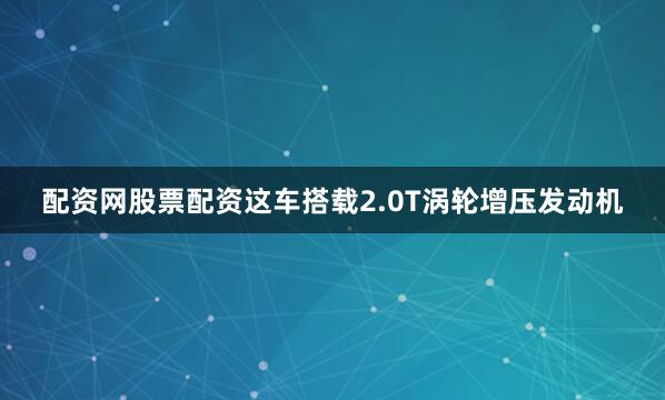 配资网股票配资这车搭载2.0T涡轮增压发动机