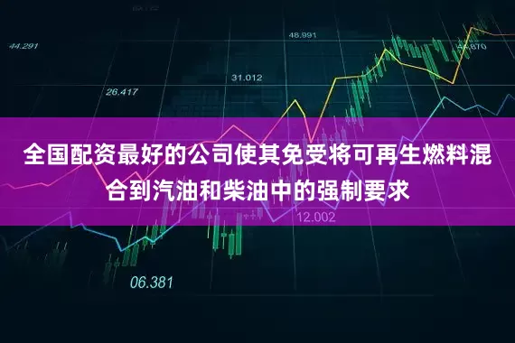 全国配资最好的公司使其免受将可再生燃料混合到汽油和柴油中的强制要求