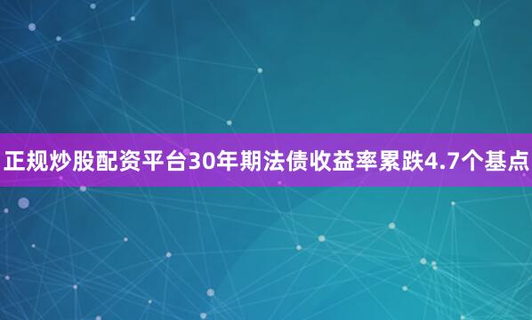 正规炒股配资平台30年期法债收益率累跌4.7个基点