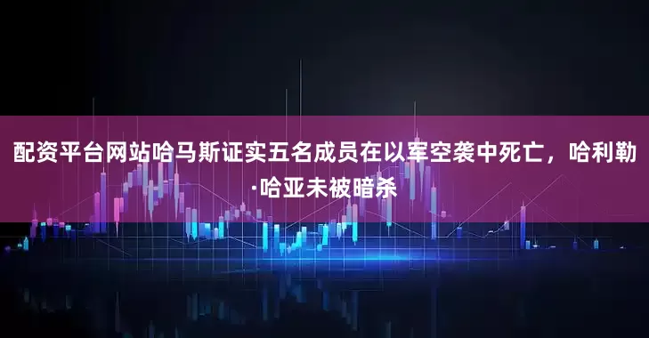 配资平台网站哈马斯证实五名成员在以军空袭中死亡，哈利勒·哈亚未被暗杀