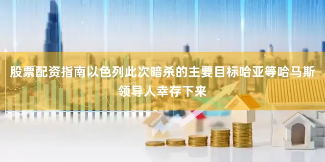 股票配资指南以色列此次暗杀的主要目标哈亚等哈马斯领导人幸存下来