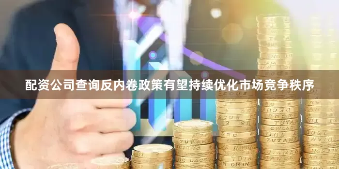 配资公司查询反内卷政策有望持续优化市场竞争秩序