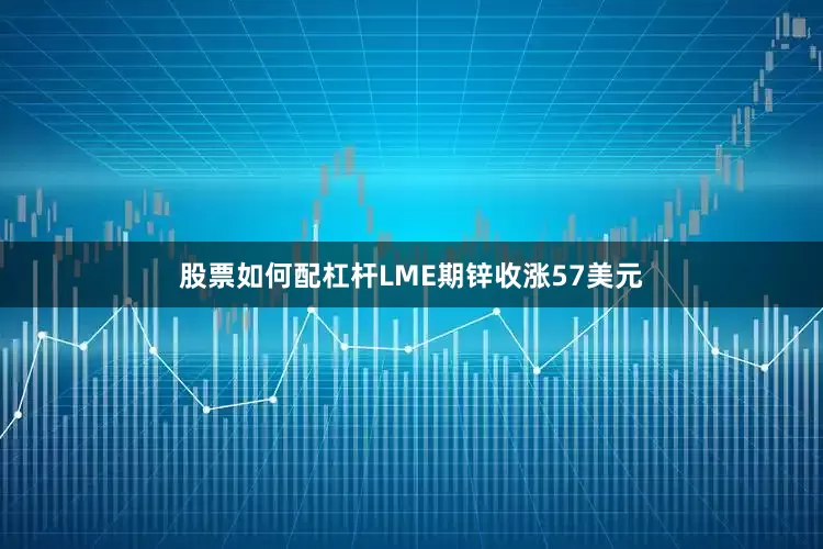 股票如何配杠杆LME期锌收涨57美元