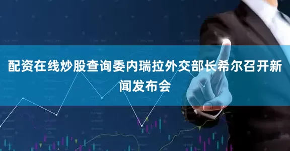 配资在线炒股查询委内瑞拉外交部长希尔召开新闻发布会