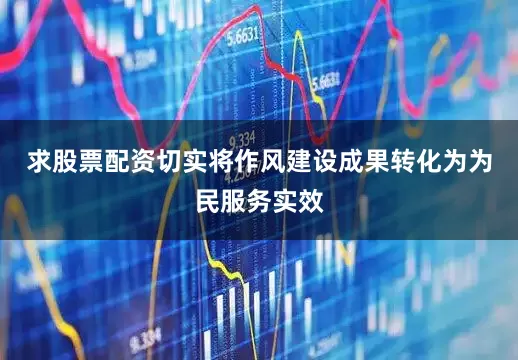 求股票配资切实将作风建设成果转化为为民服务实效
